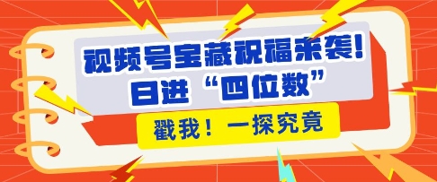 视频号宝藏祝福来袭，粉丝无忧扩张，带货效能翻倍，日进“四位数” 近在咫尺-全知学堂