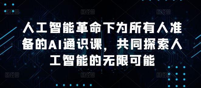 人工智能革命下为所有人准备的AI通识课，共同探索人工智能的无限可能-全知学堂