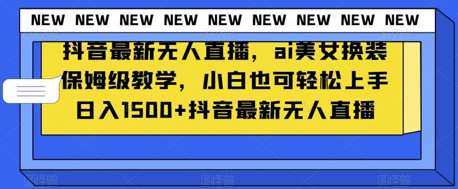 抖音最新无人直播，ai美女换装保姆级教学，小白也可轻松上手日入1500+【揭秘】-全知学堂