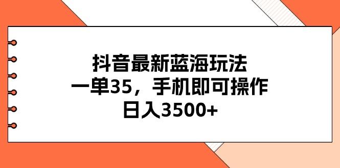 抖音最新蓝海玩法，一单35，手机即可操作，日入3500+，不了解一下真是…-全知学堂