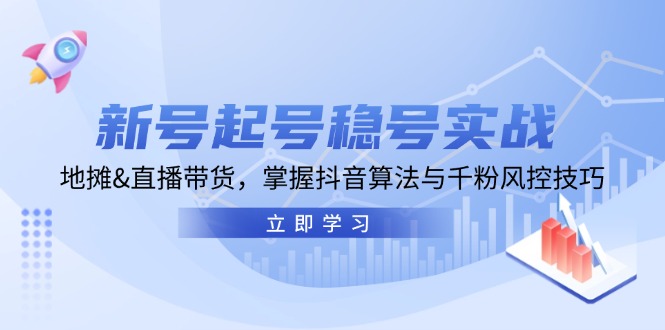 新号起号稳号实战：地摊&直播带货，掌握抖音算法与千粉风控技巧-全知学堂