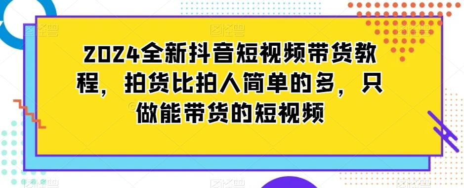 2024全新抖音短视频带货教程，拍货比拍人简单的多，只做能带货的短视频-全知学堂