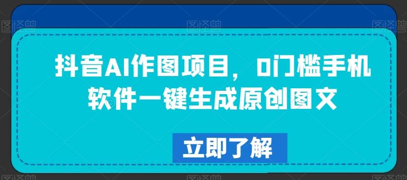 抖音AI作图项目，0门槛手机软件一键生成原创图文【揭秘】-全知学堂