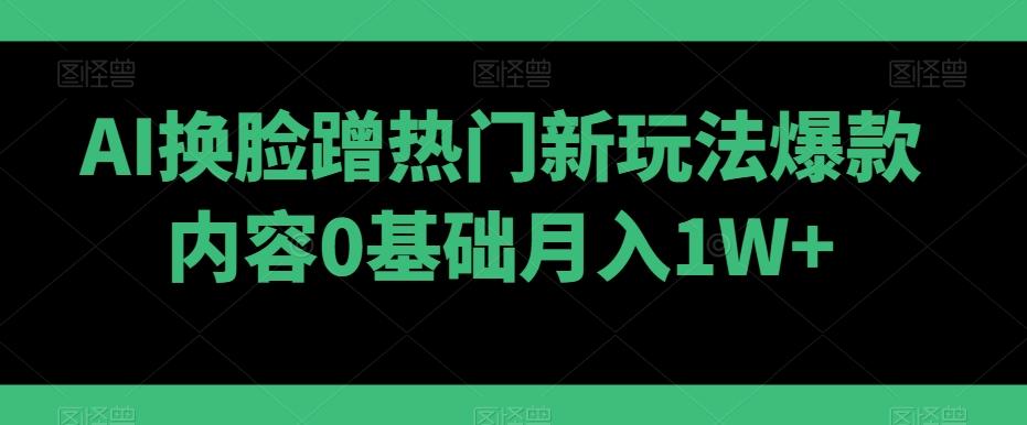 AI换脸蹭热门新玩法爆款内容0基础月入1W+-全知学堂