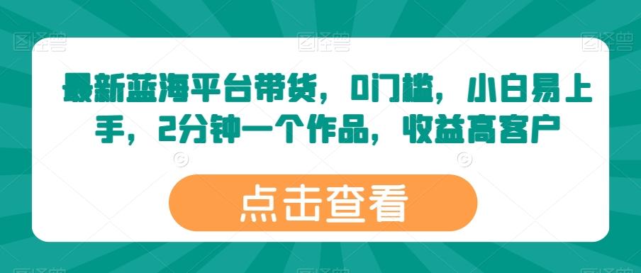 最新蓝海平台带货，0门槛，小白易上手，2分钟一个作品，收益高【揭秘】-全知学堂