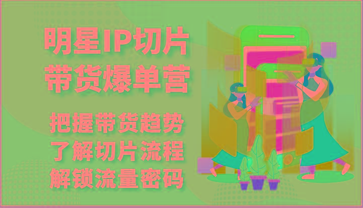 明星IP切片带货爆单营-把握带货趋势，了解切片流程，解锁流量密码(69节)-全知学堂