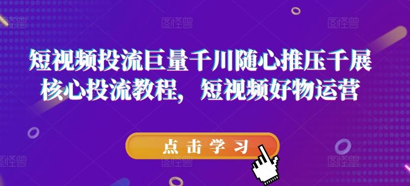 短视频投流巨量千川随心推压千展核心投流教程，短视频好物运营-全知学堂