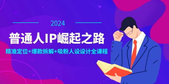 普通人IP崛起之路：打造个人品牌，精准定位+爆款拆解+吸粉人设设计全课程-全知学堂