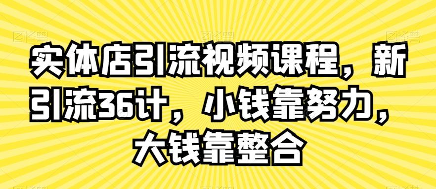 实体店引流视频课程，新引流36计，小钱靠努力，大钱靠整合-全知学堂