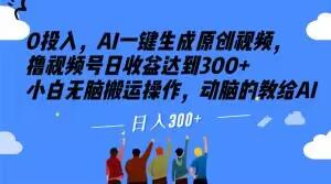 0投入，AI一键生成原创视频，撸视频号日收益达到300+小白无脑搬运操作，动脑的教给AI【揭秘】-全知学堂