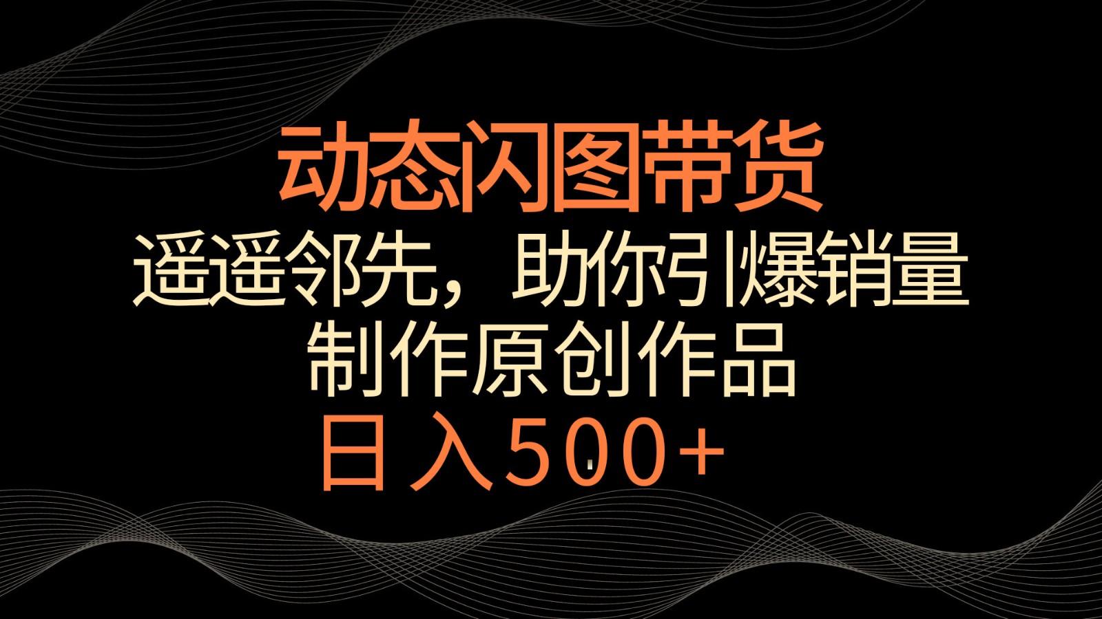 动态闪图带货，遥遥领先，冷门玩法，助你轻松引爆销量！日入500+-全知学堂