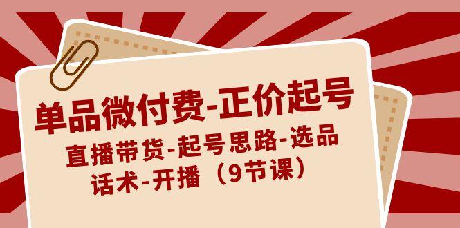 单品微付费正价起号：直播带货-起号思路-选品-话术-开播(9节课)-全知学堂