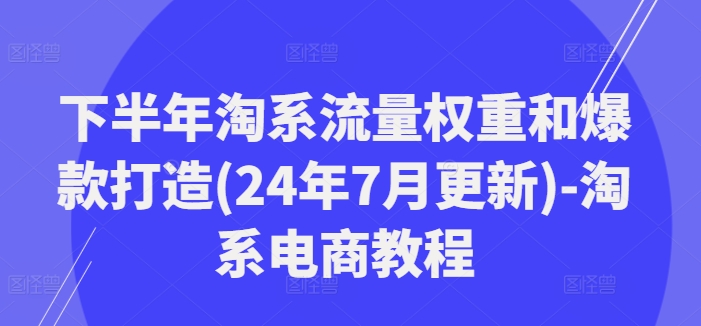 下半年淘系流量权重和爆款打造(24年7月更新)-淘系电商教程-全知学堂