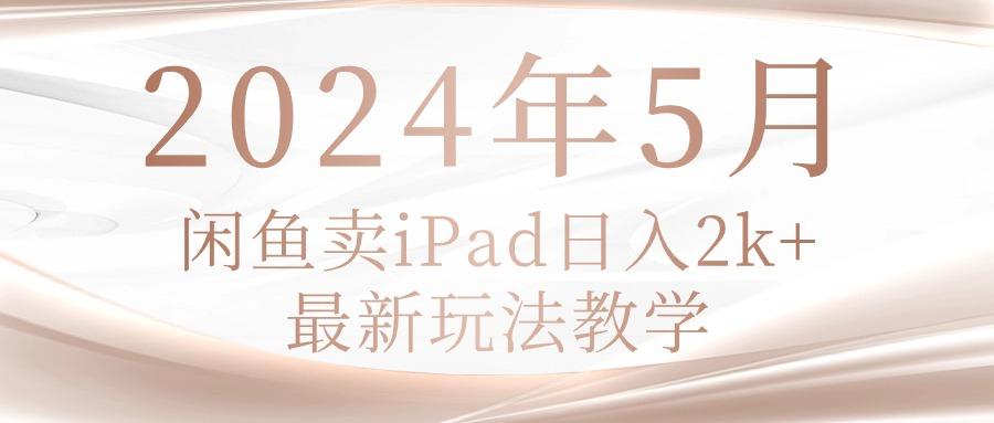 2024年5月闲鱼卖ipad日入2k，最新玩法教学-全知学堂