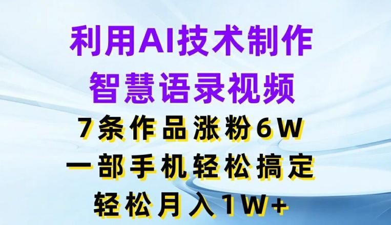 利用AI技术制作智慧语录视频，7条作品涨粉6W，一部手机轻松搞定，轻松月入1W+-全知学堂