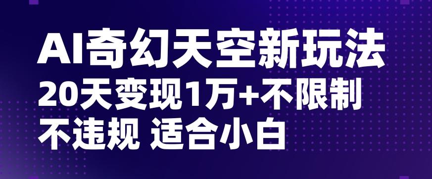 AI奇幻天空，20天变现五位数玩法，不限制不违规不封号玩法，适合小白操作【揭秘】-全知学堂