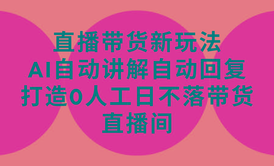 (9328期)直播带货新玩法，AI自动讲解自动回复 打造0人工日不落带货直播间-教程+软件-全知学堂