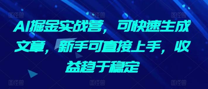 AI掘金实战营，可快速生成文章，新手可直接上手，收益趋于稳定-全知学堂