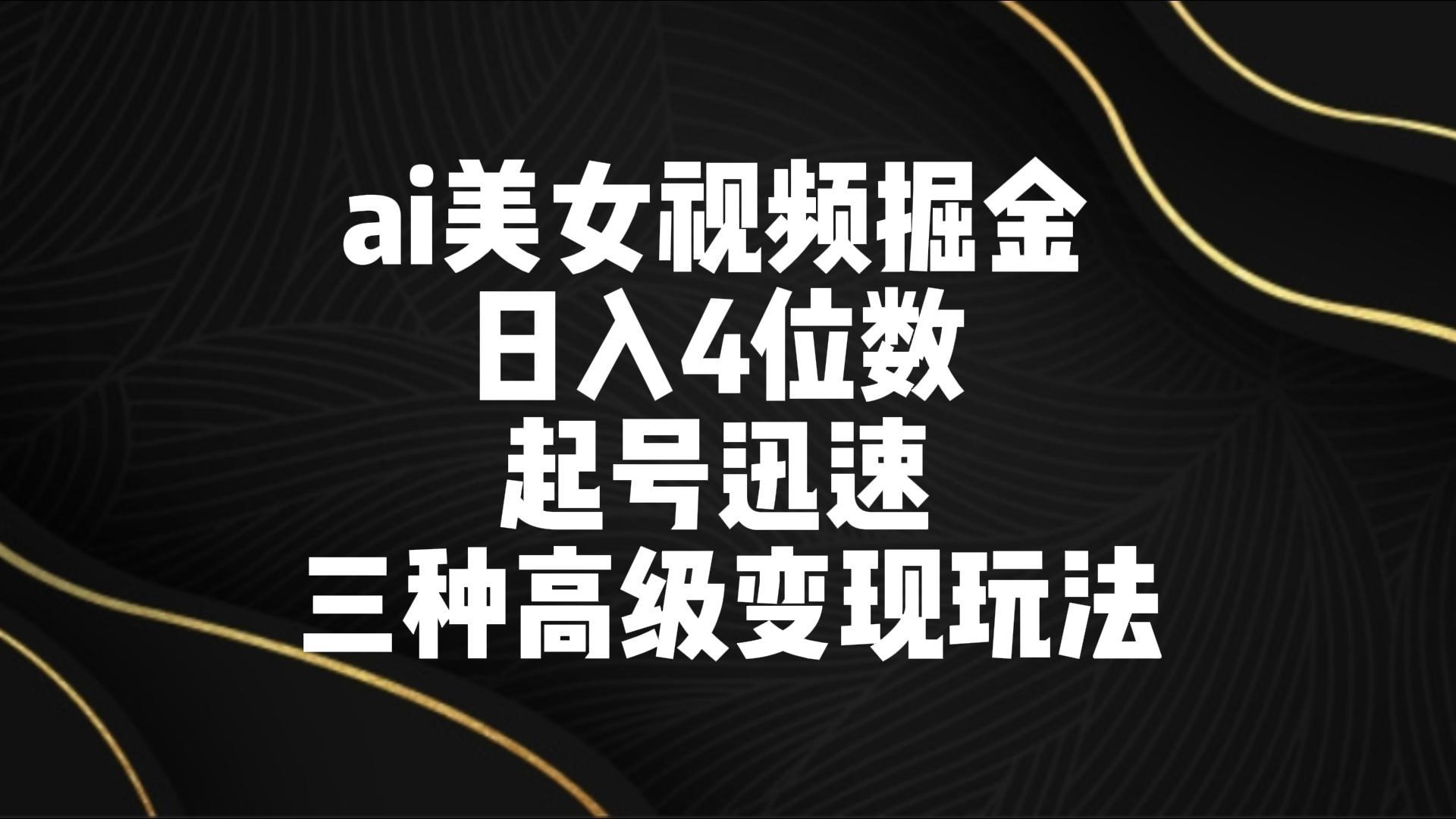 ai美女视频掘金 日入4位数 起号迅速 三种高级变现玩法-全知学堂