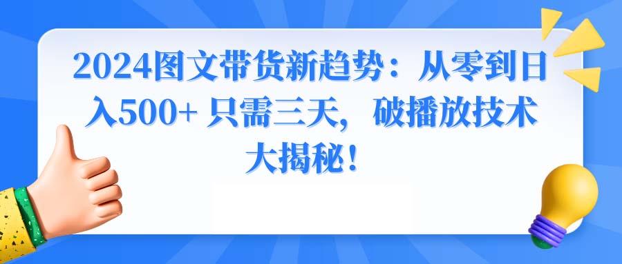 2024图文带货新趋势：从零到日入500+ 只需三天，破播放技术大揭秘！-全知学堂