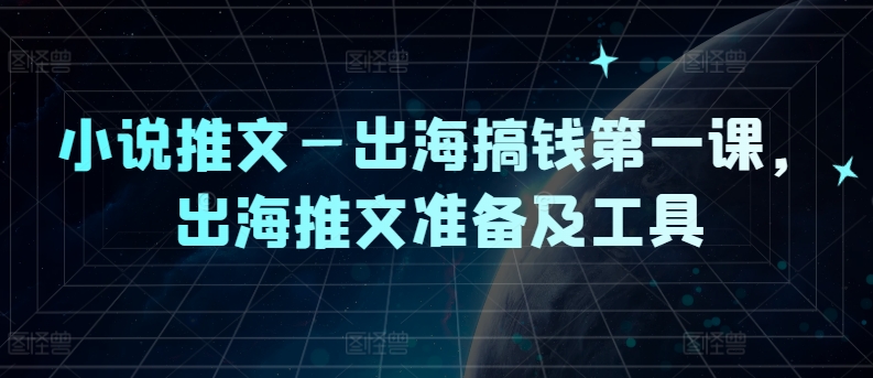 小说推文—出海搞钱第一课，出海推文准备及工具-全知学堂