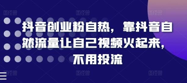 抖音创业粉自热，靠抖音自然流量让自己视频火起来，不用投流-全知学堂