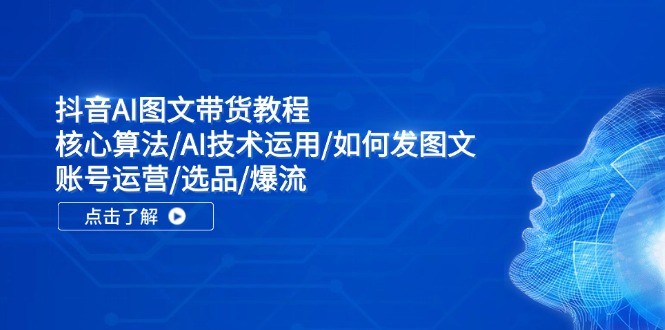 抖音AI图文带货教程：核心算法/AI技术运用/如何发图文/账号运营/选品/爆流-全知学堂