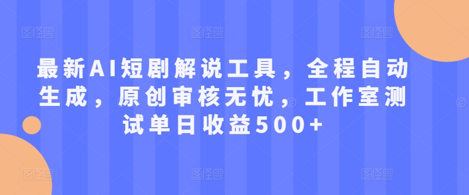 最新AI短剧解说工具，全程自动生成，原创审核无忧，工作室测试单日收益500+【揭秘】-全知学堂