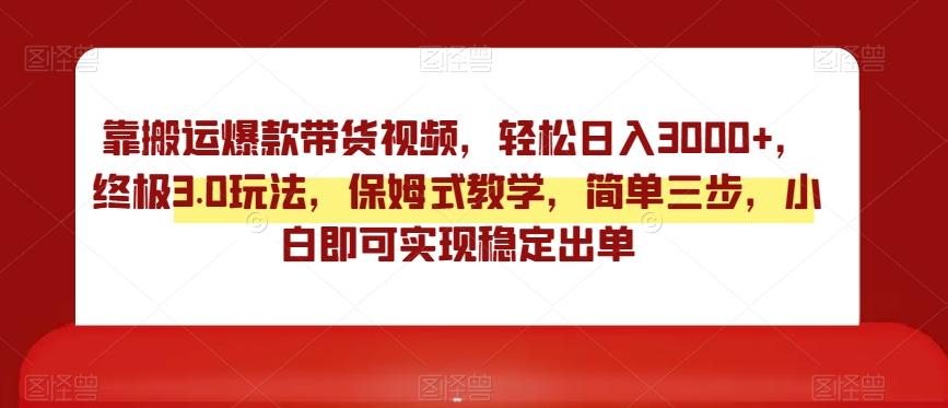 靠搬运爆款带货视频，轻松日入3000+，终极3.0玩法，保姆式教学，简单三步，小白即可实现稳定出单【揭秘】-全知学堂