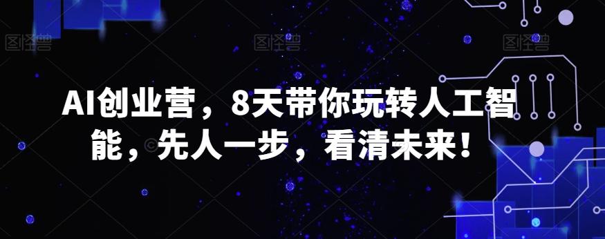 AI创业营，8天带你玩转人工智能，先人一步，看清未来！-全知学堂