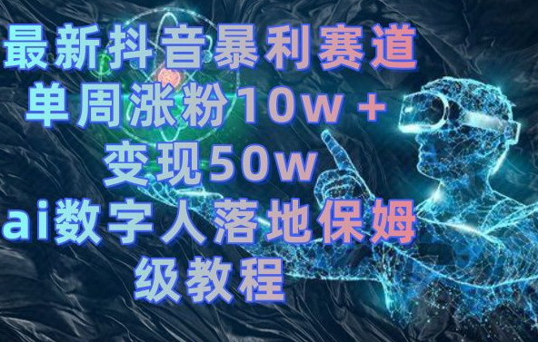 最新抖音暴利赛道，单周涨粉10w＋变现50w的ai数字人落地保姆级教程【揭秘】-全知学堂