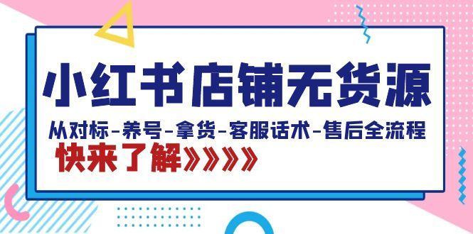 小红书店铺无货源：从对标-养号-拿货-客服话术-售后全流程(20节课)-全知学堂