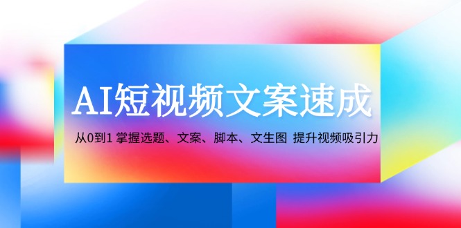 AI短视频文案速成：从0到1 掌握选题、文案、脚本、文生图 提升视频吸引力-全知学堂