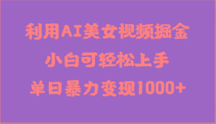 利用AI美女视频掘金，小白可轻松上手，单日暴力变现1000+，想象不到的简单-全知学堂