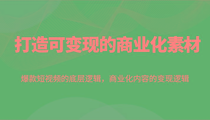 打造可变现的商业化素材，爆款短视频的底层逻辑，商业化内容的变现逻辑-全知学堂