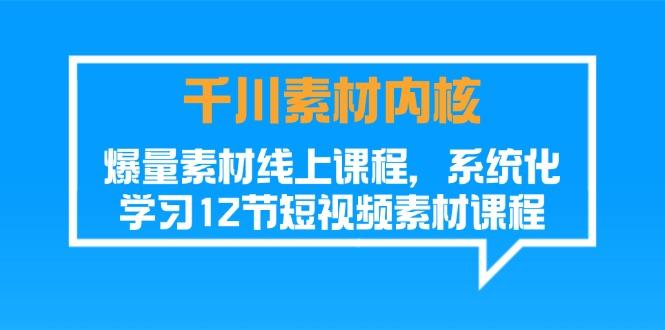 千川素材-内核，爆量素材线上课程，系统化学习12节短视频素材课程-全知学堂