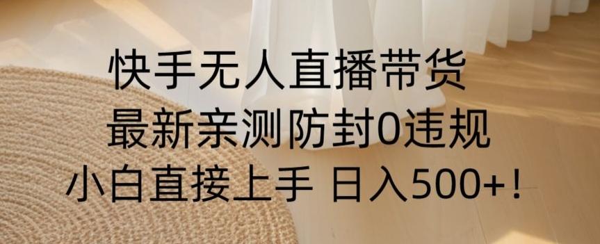 快手无人直播带货从0-1落地教学，最新防封0粉开播，小白可上手日入500+【揭秘】-全知学堂