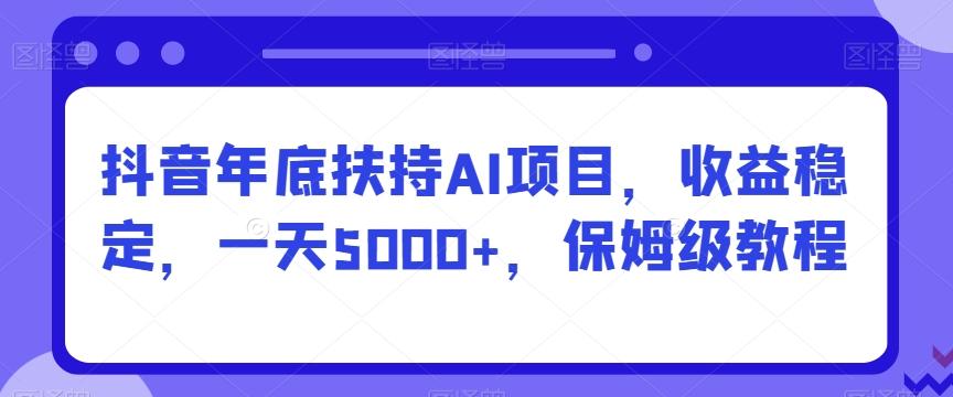 抖音年底扶持AI项目，收益稳定，一天5000+，保姆级教程-全知学堂