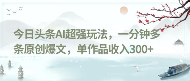 今日头条AI超强玩法，一分钟多条原创爆文，单作品收入300+-全知学堂