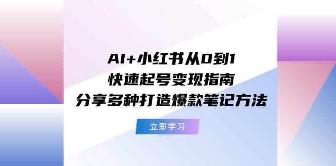 AI+小红书从0到1快速起号变现指南：分享多种打造爆款笔记方法-全知学堂