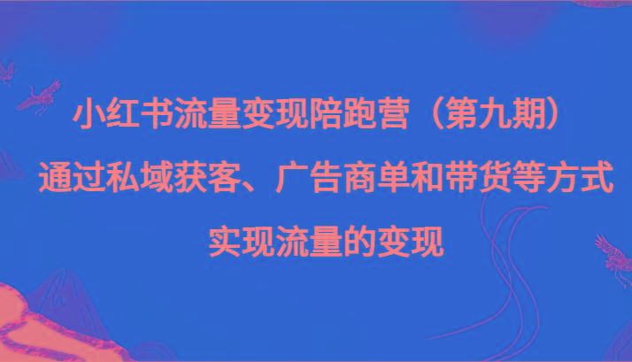 小红书流量变现陪跑营（第九期）通过私域获客、广告商单和带货等方式实现流量变现-全知学堂