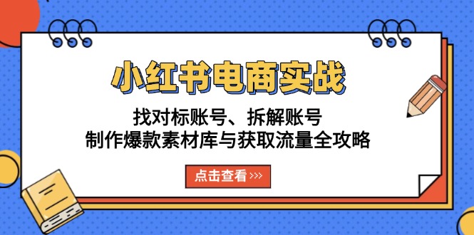 小红书电商实战：找对标账号、拆解账号、制作爆款素材库与获取流量全攻略-全知学堂