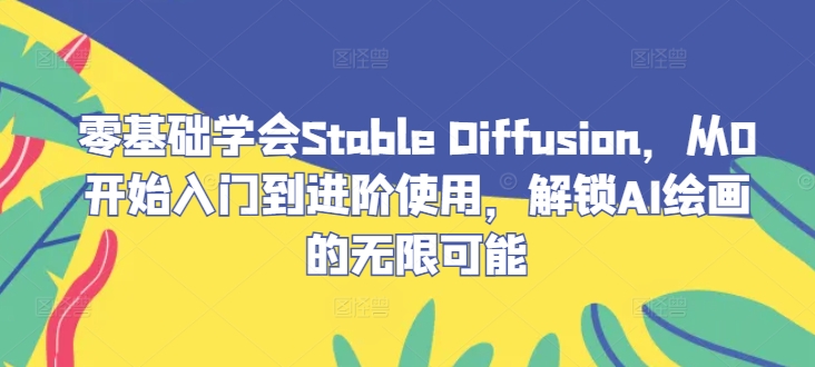 零基础学会Stable Diffusion，从0开始入门到进阶使用，解锁AI绘画的无限可能-全知学堂