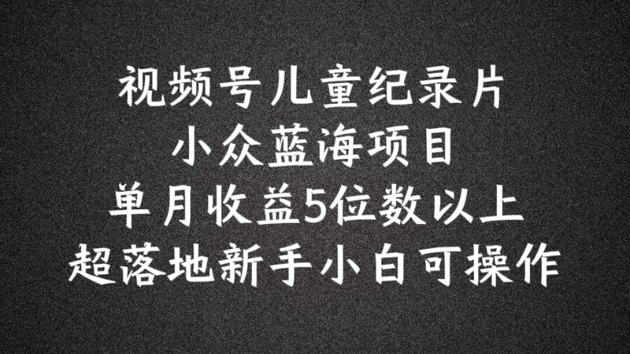 2024蓝海项目视频号儿童纪录片科普，单月收益5位数以上，新手小白可操作【揭秘】-全知学堂