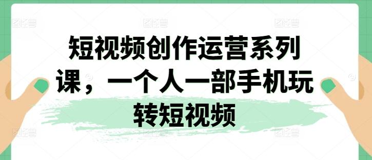 短视频创作运营系列课，一个人一部手机玩转短视频-全知学堂