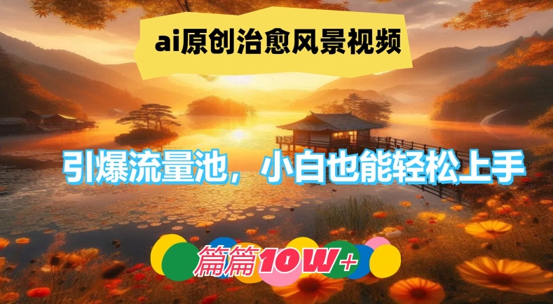 ai原创治愈风景视频，引爆流量池，小白也能轻松上手，篇篇10w+【揭秘】-全知学堂