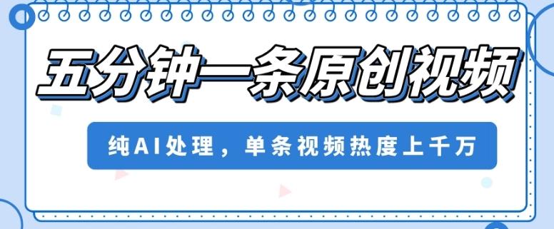 五分钟一条原创视频，纯AI处理，单条视频热度上千万【揭秘】-全知学堂