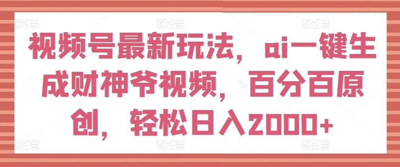 视频号最新玩法，ai一键生成财神爷视频，百分百原创，轻松日入2000+【揭秘】-全知学堂