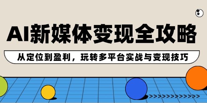 AI新媒体变现全攻略：从定位到盈利，玩转多平台实战与变现技巧-全知学堂