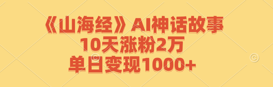 《山海经》AI神话故事，10天涨粉2万，单日变现1000+-全知学堂